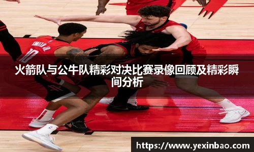火箭队与公牛队精彩对决比赛录像回顾及精彩瞬间分析