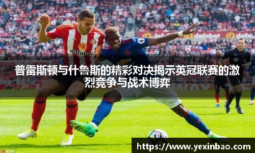 普雷斯顿与什鲁斯的精彩对决揭示英冠联赛的激烈竞争与战术博弈